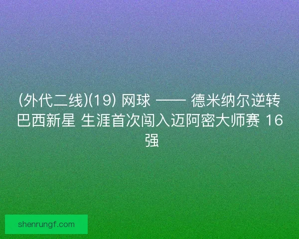 (外代二线)(19) 网球 —— 德米纳尔逆转巴西新星 生涯首次闯入迈阿密大师赛 16 强