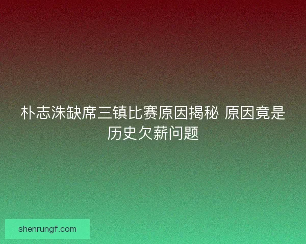 朴志洙缺席三镇比赛原因揭秘 原因竟是历史欠薪问题