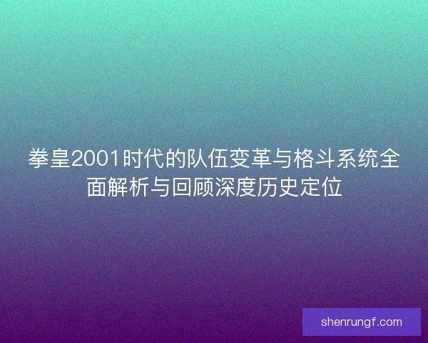 拳皇2001时代的队伍变革与格斗系统全面解析与回顾深度历史定位