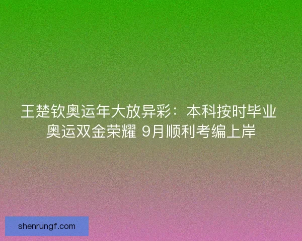 王楚钦奥运年大放异彩：本科按时毕业 奥运双金荣耀 9月顺利考编上岸