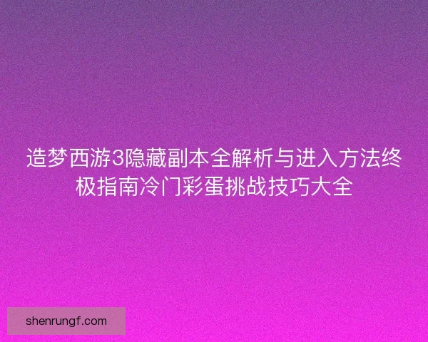 造梦西游3隐藏副本全解析与进入方法终极指南冷门彩蛋挑战技巧大全