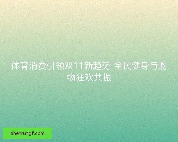体育消费引领双11新趋势 全民健身与购物狂欢共振