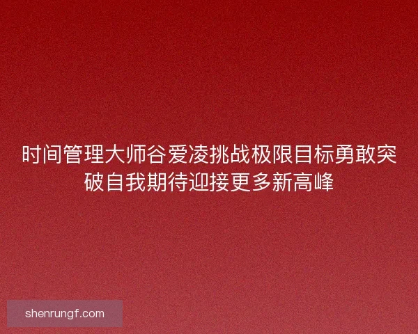 时间管理大师谷爱凌挑战极限目标勇敢突破自我期待迎接更多新高峰