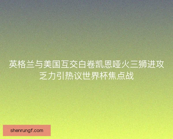 英格兰与美国互交白卷凯恩哑火三狮进攻乏力引热议世界杯焦点战