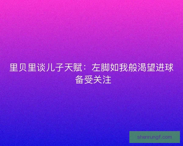 里贝里谈儿子天赋：左脚如我般渴望进球 备受关注