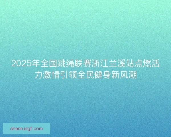 2025年全国跳绳联赛浙江兰溪站点燃活力激情引领全民健身新风潮