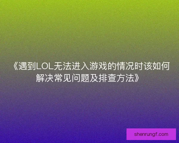 《遇到LOL无法进入游戏的情况时该如何解决常见问题及排查方法》