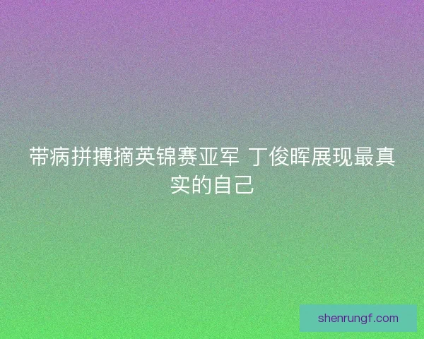 带病拼搏摘英锦赛亚军 丁俊晖展现最真实的自己