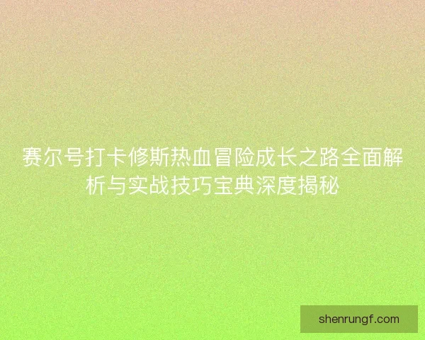 赛尔号打卡修斯热血冒险成长之路全面解析与实战技巧宝典深度揭秘