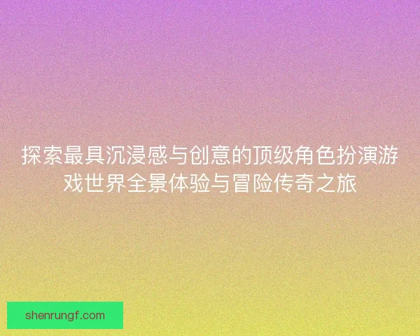 探索最具沉浸感与创意的顶级角色扮演游戏世界全景体验与冒险传奇之旅