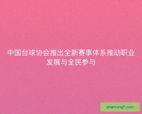 中国台球协会推出全新赛事体系推动职业发展与全民参与