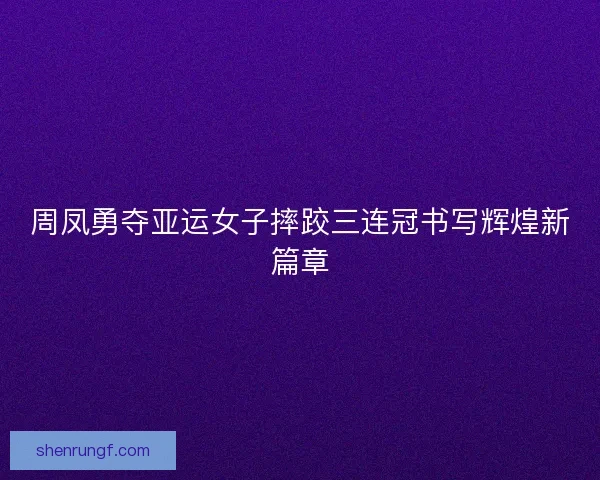 周凤勇夺亚运女子摔跤三连冠书写辉煌新篇章