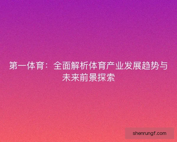 第一体育：全面解析体育产业发展趋势与未来前景探索