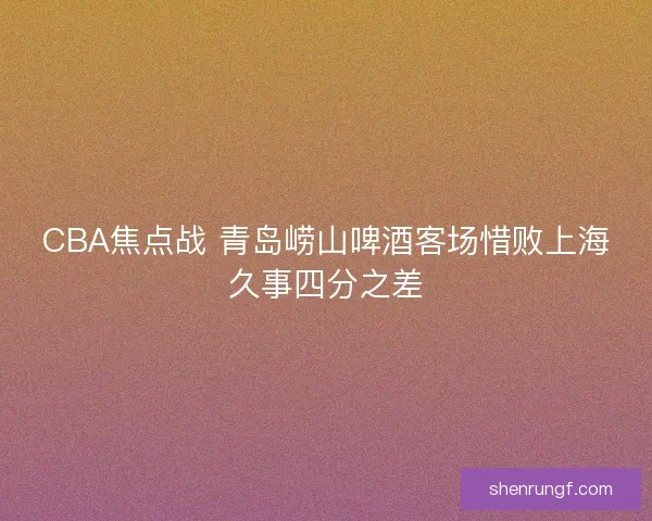CBA焦点战 青岛崂山啤酒客场惜败上海久事四分之差