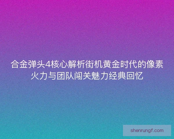 合金弹头4核心解析街机黄金时代的像素火力与团队闯关魅力经典回忆