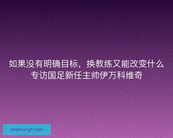 如果没有明确目标，换教练又能改变什么专访国足新任主帅伊万科维奇