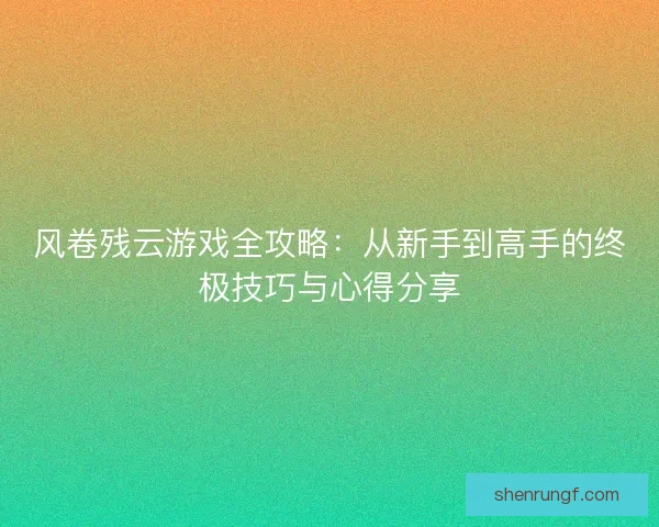 风卷残云游戏全攻略：从新手到高手的终极技巧与心得分享