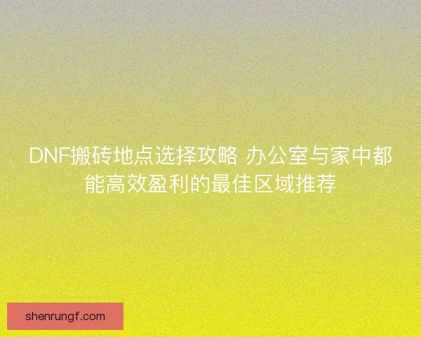 DNF搬砖地点选择攻略 办公室与家中都能高效盈利的最佳区域推荐