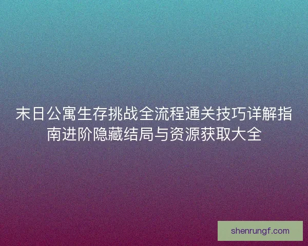 末日公寓生存挑战全流程通关技巧详解指南进阶隐藏结局与资源获取大全