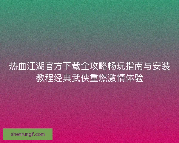 热血江湖官方下载全攻略畅玩指南与安装教程经典武侠重燃激情体验